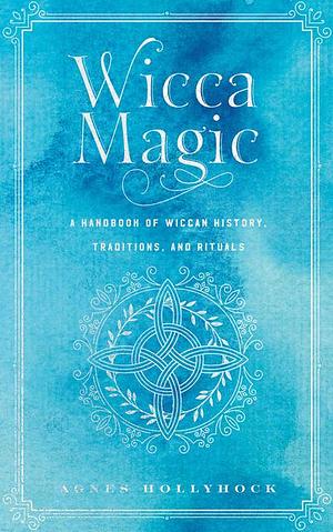 Wicca Magic: A Handbook of Wiccan History, Traditions, and Rituals by Agnes Hollyhock