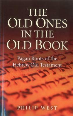 The Old Ones in the Old Book: Pagan Roots of the Hebrew Old Testament by Philip West