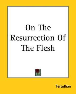 On The Resurrection Of The Flesh by Tertullian