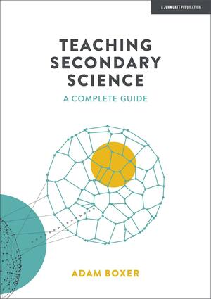 Teaching Secondary Science: a Complete Guide by Adam Boxer