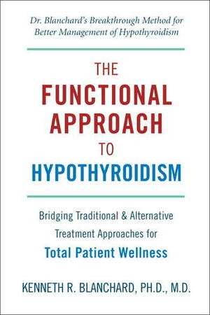 Functional Approach to Hypothyroidism: Bridging Traditional and Alternative Treatment Approaches for Total Patient Wellness by Kenneth R. Blanchard