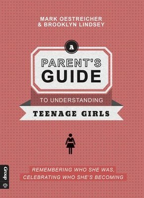 A Parent's Guide to Understanding Teenage Girls: Remembering Who She Was, Celebrating Who She's Becoming by Brooklyn Lindsey, Mark Oestreicher