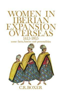 Women in Iberian Expansion Overseas, 1415-1815: Some Facts, Fancies, and Personalities by C. R. Boxer