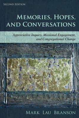Memories, Hopes, and Conversations: Appreciative Inquiry, Missional Engagement, and Congregational Change by Mark Lau Branson