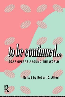 To Be Continued...: Soap Operas Around the World by Robert C. Allen