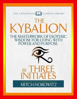 The Kybalion (Condensed Classics): The Masterwork of Esoteric Wisdom for Living with Power and Purpose by Mitch Horowitz, Three Initiates