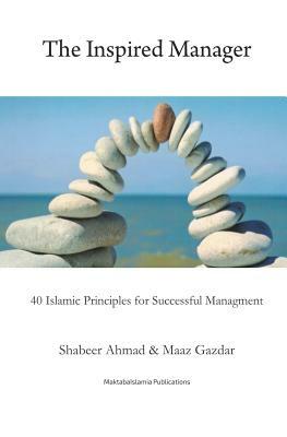 The Inspired Manager: 40 Islamic principles for Successful Management by Shabbir Ahmed, Maaz Gazdar