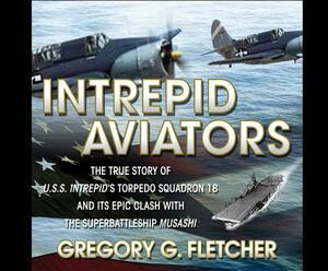 Intrepid Aviators: The True Story of U.S.S. Intrepid's Torpedo Squadron 18... by Gregory G. Fletcher