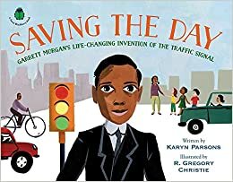 Saving the Day: Garrett Morgan's Life-Changing Invention of the Traffic Signal by R. Gregory Christie, Karyn Parsons