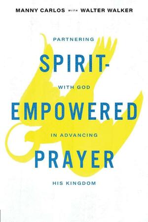 Spirit-Empowered Prayer: Partnering with God in Advancing His Kingdom by Walter Walker, Manny Carlos