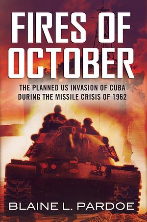 The Fires of October: The Planned US Invasion of Cuba During the Missile Crisis of 1962 by Blaine Lee Pardoe