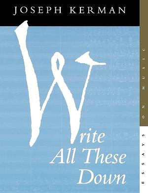 Write All These Down: Essays on Music by Joseph Kerman
