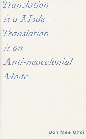 Translation is a Mode=Translation is an Anti-neocolonial Mode by Don Mee Choi, Don Mee Choi