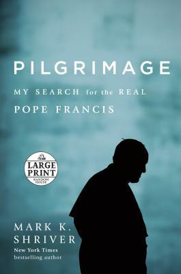 Pilgrimage: My Search for the Real Pope Francis by Mark K. Shriver