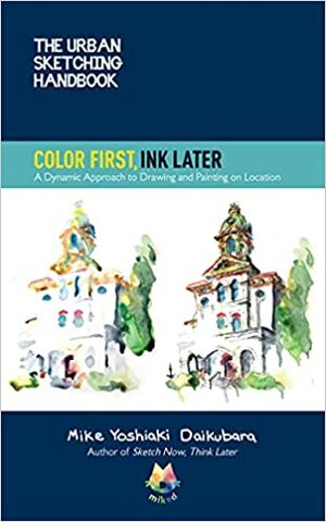 The Urban Sketching Handbook Color First, Ink Later: A Dynamic Approach to Drawing and Painting on Location by Mike Yoshiaki Daikubara