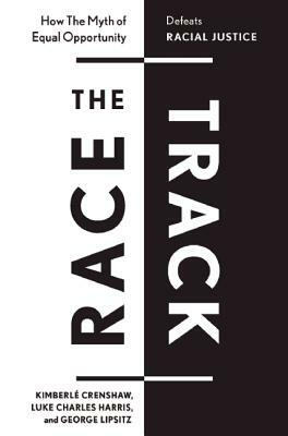 The Race Track: How the Myth of Equal Opportunity Defeats Racial Justice by Luke Charles Harris, Kimberlé Crenshaw, George Lipsitz