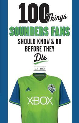 100 Things Sounders Fans Should Know & Do Before They Die by Geoff Baker