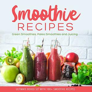 Smoothie Recipes: Ultimate Boxed Set with 100+ Smoothie Recipes: Green Smoothies, Paleo Smoothies and Juicing by Speedy Publishing