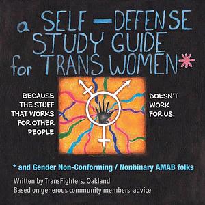 A Self-Defense Study Guide for Trans Women and Gender Non-Conforming / Nonbinary AMAB Folks by TransFighters Oakland