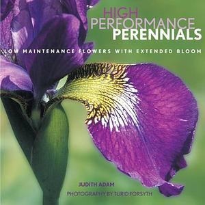 High Performance Perennials: Low Maintenance Flowers with Extended Bloom by Turid Forsyth, Judith Adam