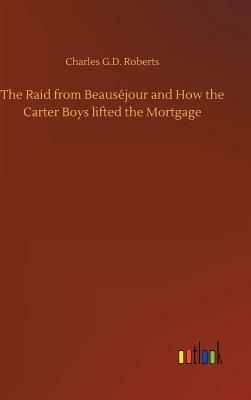 The Raid from Beauséjour and How the Carter Boys Lifted the Mortgage by Charles G. D. Roberts