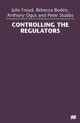 Controlling the Regulators by Julie Froud, Rebecca Boden, Anthony Ogus