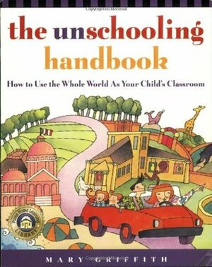 The Unschooling Handbook: How to Use the Whole World as Your Child's Classroom by Mary Griffith