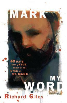 Mark My Word: Forty Days with Jesus Through the Eyes of St. Mark by Richard Giles