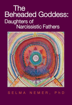 The Beheaded Goddess: Daughters of Narcissistic Fathers by Selma Nemer