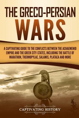 The Greco-Persian Wars: A Captivating Guide to the Conflicts Between the Achaemenid Empire and the Greek City-States, Including the Battle of by Captivating History