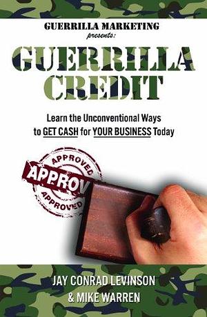 Guerrilla Credit: Learn the Unconventional Ways to Get Cash for Your Business Today by Jay Conrad Levinson, Mike Warren