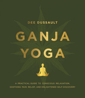 Ganja Yoga: A Practical Guide to Conscious Relaxation, Soothing Pain Relief, and Enlightened Self-Discovery by Dee Dussault
