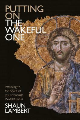 Putting on the Wakeful One: Attuning to the Spirit of Jesus Through Watchfulness by Shaun Lambert