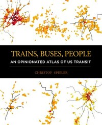 Trains, Buses, People: An Opinionated Atlas of US Transit by Christof Spieler