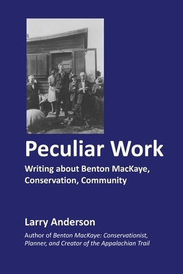 Peculiar Work: Writing about Benton MacKaye, Conservation, Community by Larry Anderson