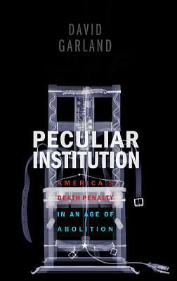 Peculiar Institution: America's Death Penalty in an Age of Abolition by David Garland