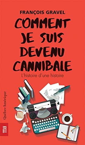 Comment je suis devenu cannibale - L'Histoire d'une histoire by François Gravel