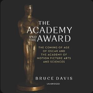 The Academy and the Award: The Coming of Age of Oscar and the Academy of Motion Picture Arts and Sciences by Bruce Davis