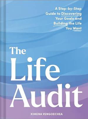 The Life Audit: A Step-by-Step Guide to Discovering Your Goals and Building the Life You Want by Ximena Vengoechea, Ximena Vengoechea