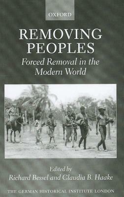 Removing Peoples: Forced Removal in the Modern World by Claudia B. Haake, Richard Bessel