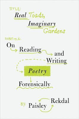 Real Toads, Imaginary Gardens: On Reading and Writing Poetry Forensically by Paisley Rekdal