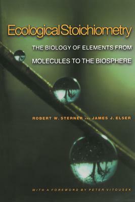 Ecological Stoichiometry: The Biology of Elements from Molecules to the Biosphere by James J. Elser, Robert W. Sterner