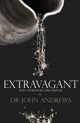 Extravagant: When worship becomes lifestyle by John Andrews