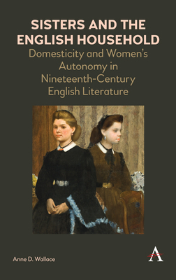 Sisters and the English Household: Domesticity and Women's Autonomy in Nineteenth-Century English Literature by Anne D. Wallace