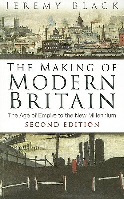 The Making of Modern Britain: The Age of Empire to the New Millennium by Jeremy Black