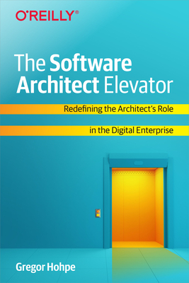 The Software Architect Elevator: Redefining the Architect's Role in the Digital Enterprise by Gregor Hohpe