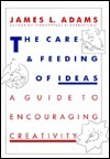 The Care and Feeding of Ideas: A Guide to Encouraging Creativity by James L. Adams