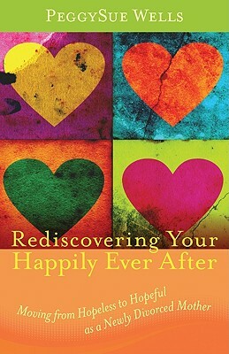 Rediscovering Your Happily Ever After: Moving from Hopeless to Hopeful as a Newly Divorced Mother by PeggySue Wells