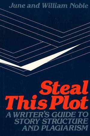 Steal This Plot: A Writer's Guide to Story Structure and Plagiarism by William Noble