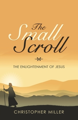 The Small Scroll: The Enlightenment of Jesus by Christopher Miller